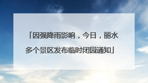 因强降雨影响，今日，丽水多个景区发布临时闭园通知