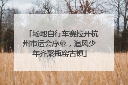 场地自行车赛拉开杭州市运会序幕，追风少年齐聚瓶窑古镇