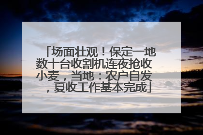 场面壮观！保定一地数十台收割机连夜抢收小麦，当地：农户自发，夏收工作基本完成