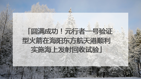 圆满成功！元行者一号验证型火箭在海阳东方航天港顺利实施海上发射回收试验