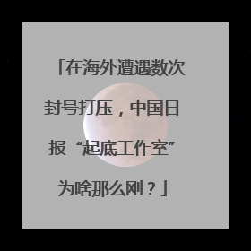 在海外遭遇数次封号打压，中国日报“起底工作室”为啥那么刚？