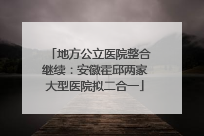 地方公立医院整合继续：安徽霍邱两家大型医院拟二合一