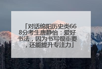 对话绵阳历史类668分考生唐静怡：爱好书法，因为书写很重要，还能提升专注力