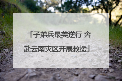 子弟兵最美逆行 奔赴云南灾区开展救援
