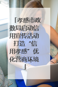 孝感市政数局启动信用宣传活动 打造“信用孝感”优化营商环境