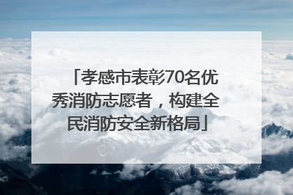 孝感市表彰70名优秀消防志愿者，构建全民消防安全新格局