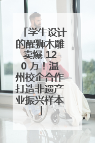 学生设计的醒狮木雕卖爆 120 万！温州校企合作打造非遗产业振兴样本