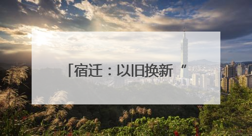 宿迁：以旧换新“换”出绿色新生活