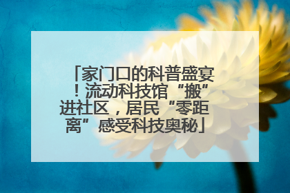 家门口的科普盛宴！流动科技馆“搬”进社区，居民“零距离”感受科技奥秘