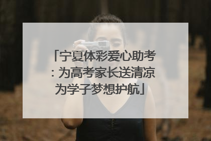 宁夏体彩爱心助考：为高考家长送清凉 为学子梦想护航