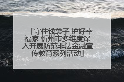 守住钱袋子 护好幸福家 忻州市多维度深入开展防范非法金融宣传教育系列活动