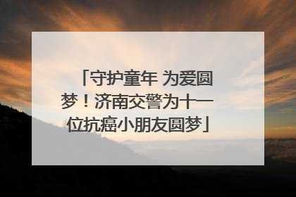 守护童年 为爱圆梦！济南交警为十一位抗癌小朋友圆梦