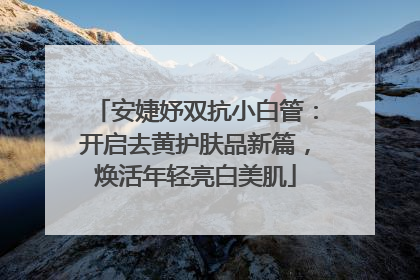 安婕妤双抗小白管：开启去黄护肤品新篇，焕活年轻亮白美肌