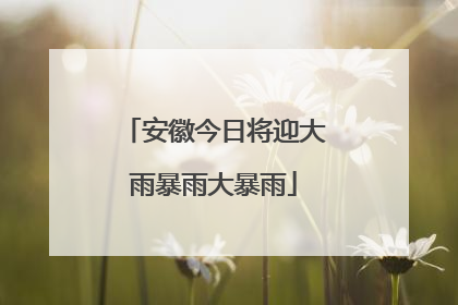 安徽今日将迎大雨暴雨大暴雨