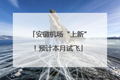 安徽机场“上新”！预计本月试飞