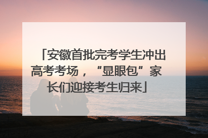 安徽首批完考学生冲出高考考场，“显眼包”家长们迎接考生归来