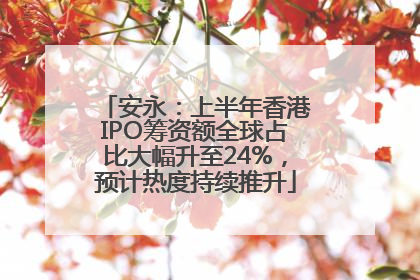 安永：上半年香港IPO筹资额全球占比大幅升至24%，预计热度持续推升