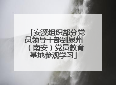 安溪组织部分党员领导干部到泉州（南安）党员教育基地参观学习