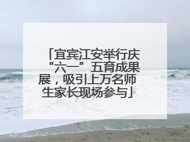 宜宾江安举行庆“六一”五育成果展，吸引上万名师生家长现场参与