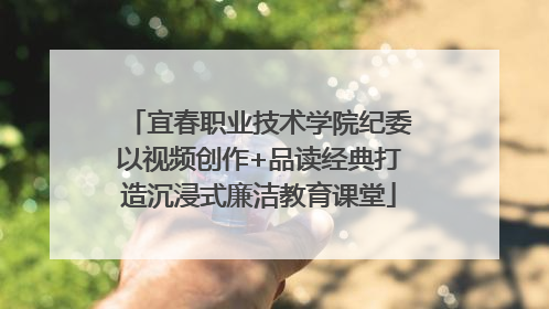 宜春职业技术学院纪委以视频创作+品读经典打造沉浸式廉洁教育课堂