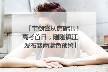 宝剑锋从磨砺出！高考首日，刚刚镇江发布暴雨蓝色预警