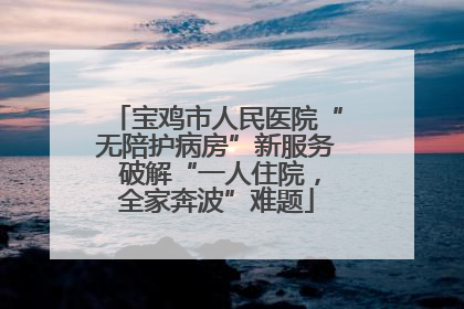 宝鸡市人民医院“无陪护病房”新服务 破解“一人住院，全家奔波”难题