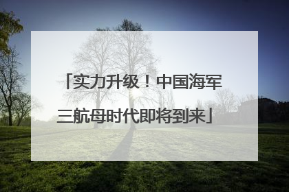 实力升级！中国海军三航母时代即将到来
