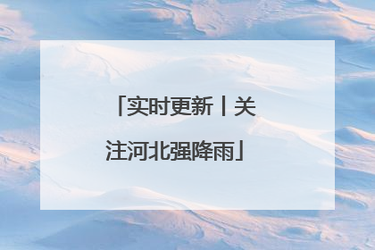 实时更新丨关注河北强降雨