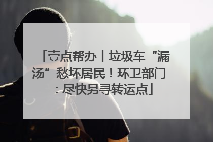 壹点帮办丨垃圾车“漏汤”愁坏居民！环卫部门：尽快另寻转运点