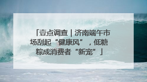 壹点调查｜济南端午市场刮起“健康风”，低糖粽成消费者“新宠”