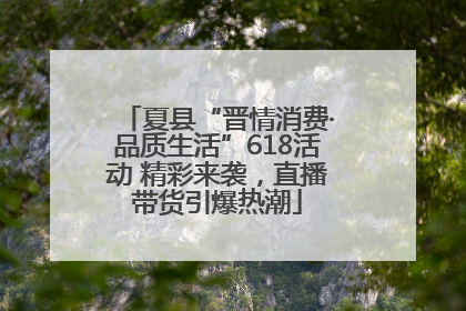 夏县“晋情消费·品质生活”618活动 精彩来袭，直播带货引爆热潮