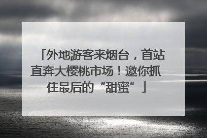 外地游客来烟台，首站直奔大樱桃市场！邀你抓住最后的“甜蜜”