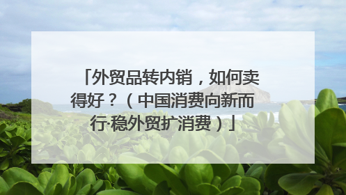 外贸品转内销，如何卖得好？（中国消费向新而行·稳外贸扩消费）