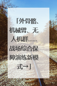 外骨骼、机械臂、无人机群……战场综合保障演练新模式→