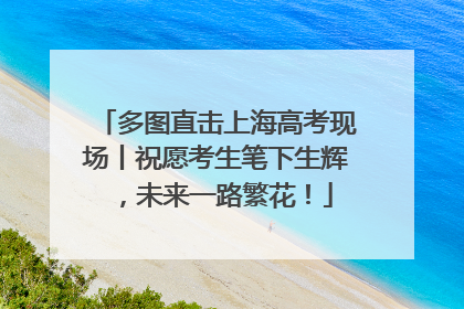 多图直击上海高考现场丨祝愿考生笔下生辉，未来一路繁花！