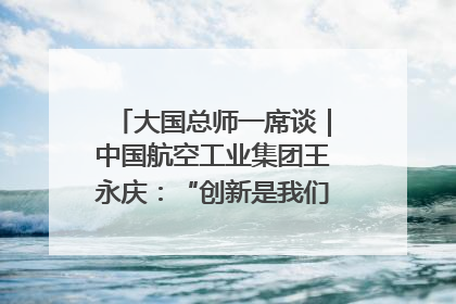 大国总师一席谈｜中国航空工业集团王永庆：“创新是我们的基因密码”