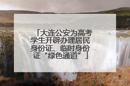 大连公安为高考学生开辟办理居民身份证、临时身份证“绿色通道”
