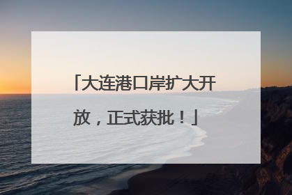 大连港口岸扩大开放，正式获批！