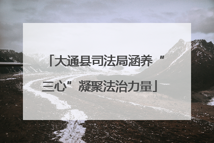 大通县司法局涵养“三心”凝聚法治力量