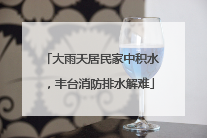 大雨天居民家中积水，丰台消防排水解难