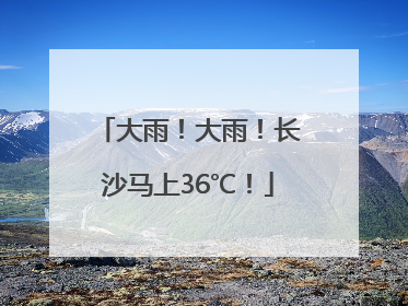 大雨！大雨！长沙马上36℃！