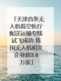 天津首条无人机低空医疗配送运输专线试飞成功 我国无人机相关企业超3.6万家