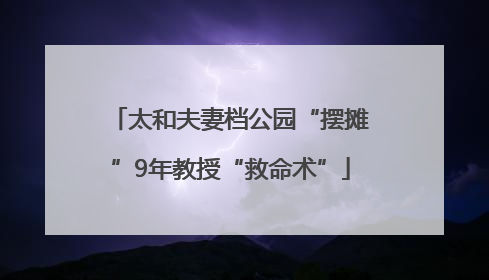 太和夫妻档公园“摆摊”9年教授“救命术”