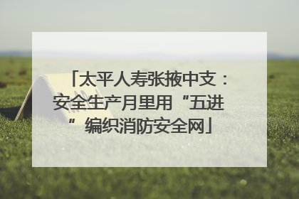 太平人寿张掖中支：安全生产月里用“五进”编织消防安全网