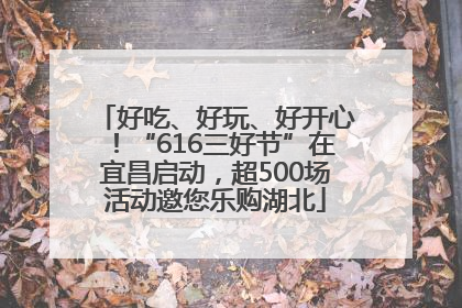 好吃、好玩、好开心！“616三好节”在宜昌启动，超500场活动邀您乐购湖北