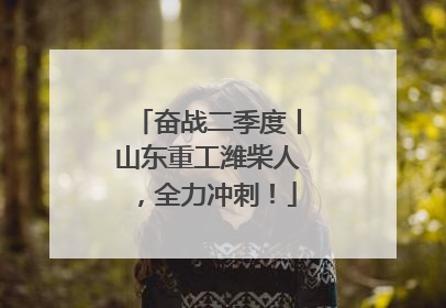奋战二季度丨山东重工潍柴人，全力冲刺！