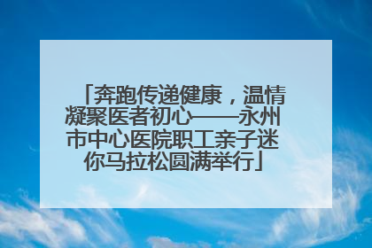 奔跑传递健康，温情凝聚医者初心——永州市中心医院职工亲子迷你马拉松圆满举行