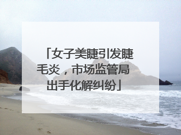 女子美睫引发睫毛炎，市场监管局出手化解纠纷