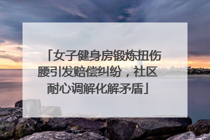 女子健身房锻炼扭伤腰引发赔偿纠纷，社区耐心调解化解矛盾