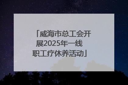 威海市总工会开展2025年一线职工疗休养活动